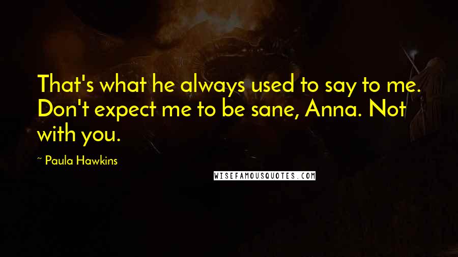 Paula Hawkins Quotes: That's what he always used to say to me. Don't expect me to be sane, Anna. Not with you.