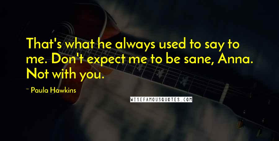 Paula Hawkins Quotes: That's what he always used to say to me. Don't expect me to be sane, Anna. Not with you.