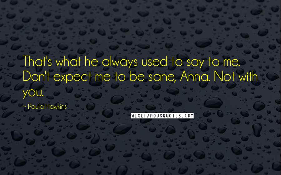 Paula Hawkins Quotes: That's what he always used to say to me. Don't expect me to be sane, Anna. Not with you.