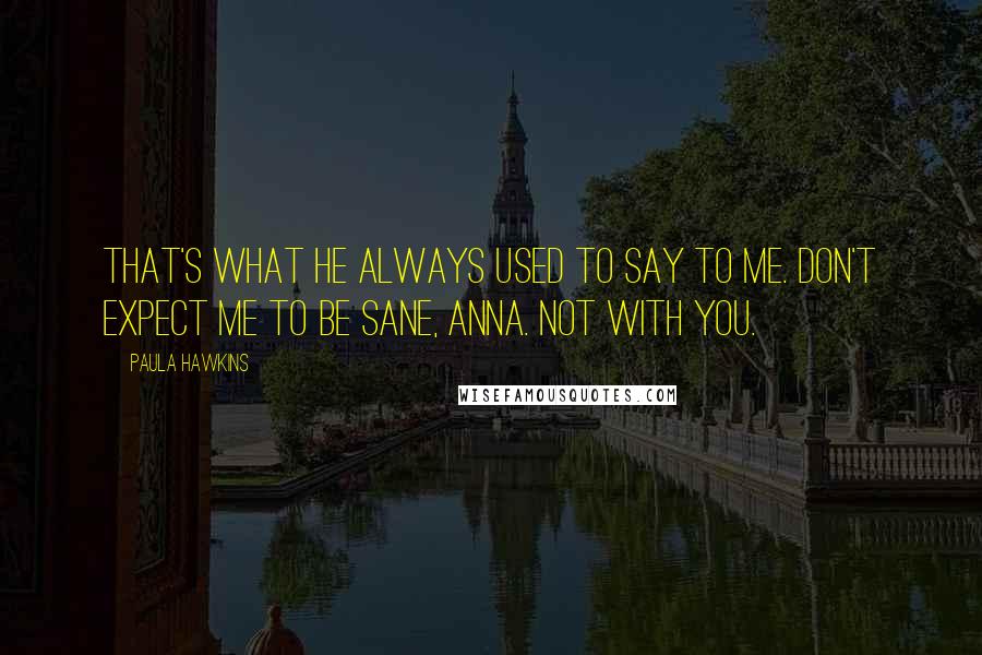 Paula Hawkins Quotes: That's what he always used to say to me. Don't expect me to be sane, Anna. Not with you.