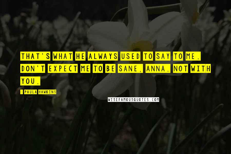 Paula Hawkins Quotes: That's what he always used to say to me. Don't expect me to be sane, Anna. Not with you.