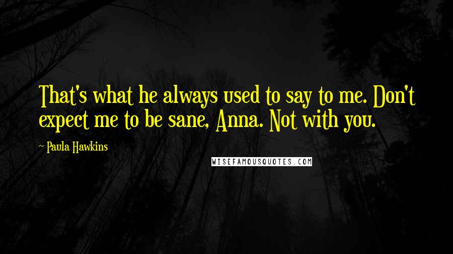 Paula Hawkins Quotes: That's what he always used to say to me. Don't expect me to be sane, Anna. Not with you.