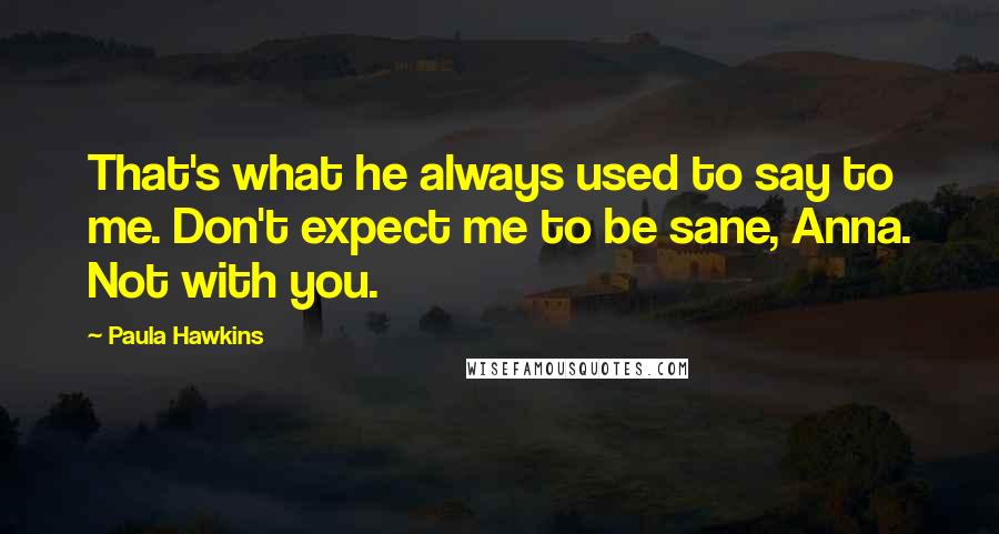 Paula Hawkins Quotes: That's what he always used to say to me. Don't expect me to be sane, Anna. Not with you.