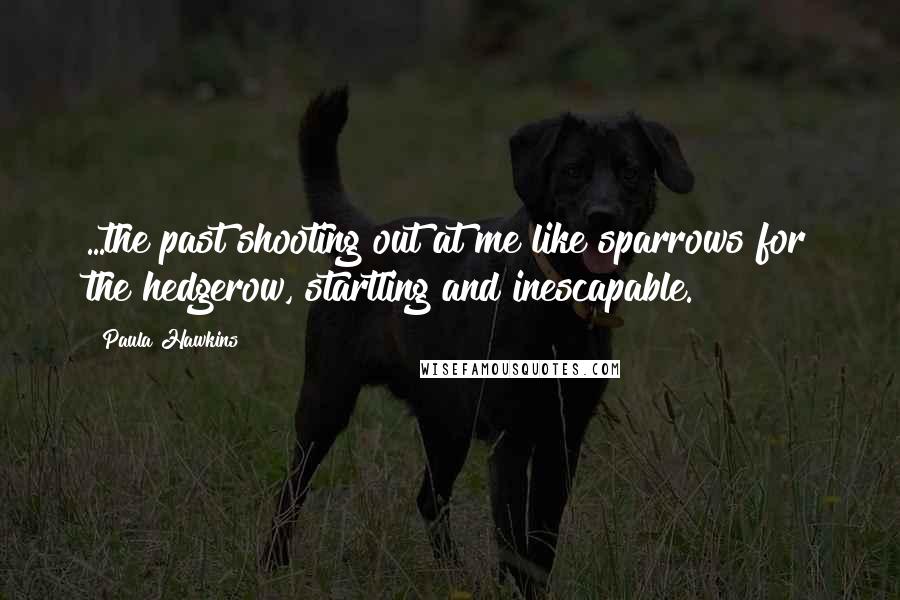Paula Hawkins Quotes: ...the past shooting out at me like sparrows for the hedgerow, startling and inescapable.