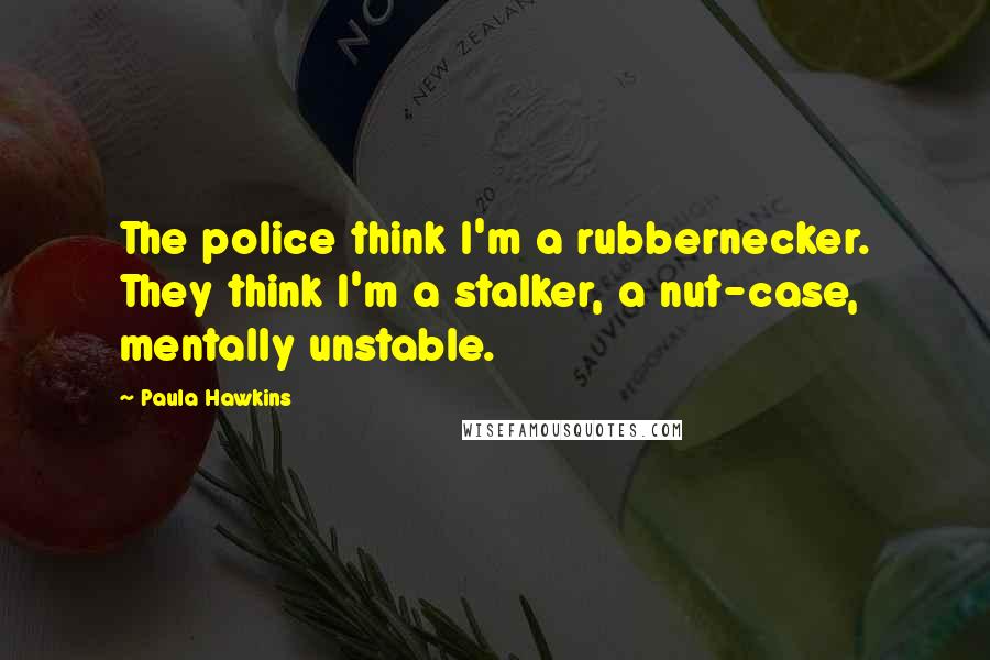 Paula Hawkins Quotes: The police think I'm a rubbernecker. They think I'm a stalker, a nut-case, mentally unstable.