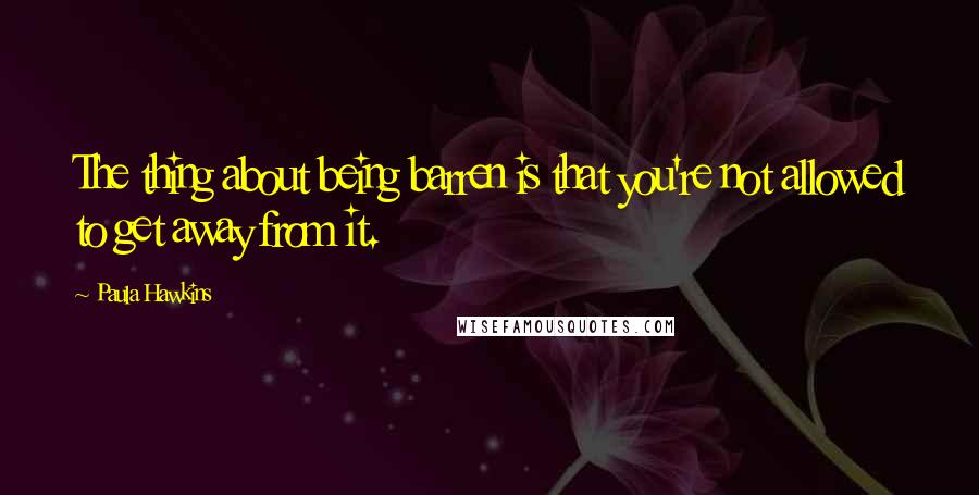 Paula Hawkins Quotes: The thing about being barren is that you're not allowed to get away from it.