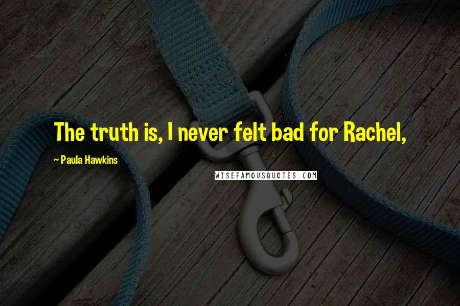 Paula Hawkins Quotes: The truth is, I never felt bad for Rachel,