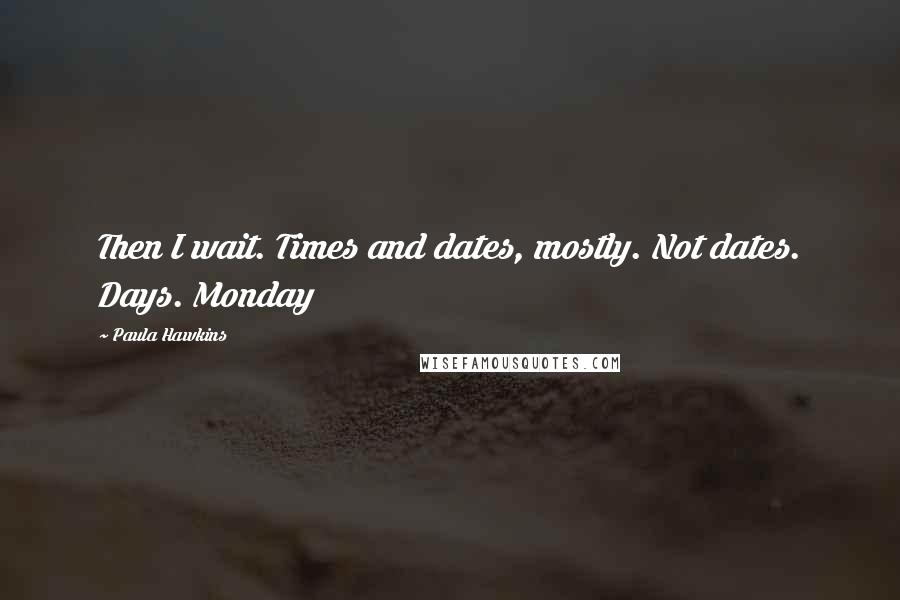 Paula Hawkins Quotes: Then I wait. Times and dates, mostly. Not dates. Days. Monday