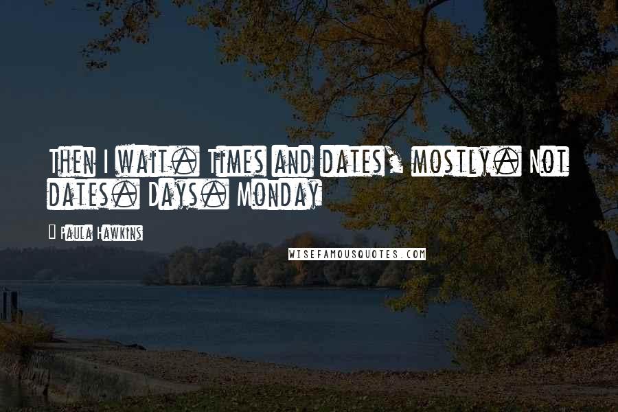 Paula Hawkins Quotes: Then I wait. Times and dates, mostly. Not dates. Days. Monday