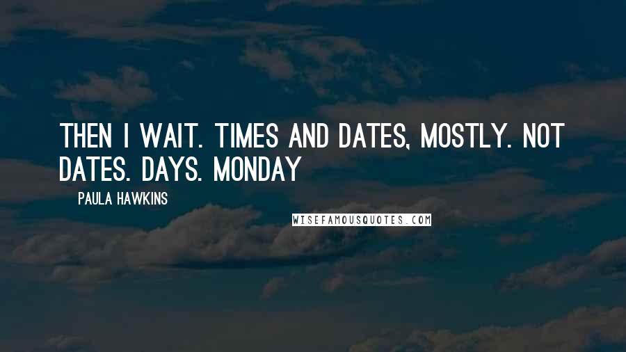 Paula Hawkins Quotes: Then I wait. Times and dates, mostly. Not dates. Days. Monday