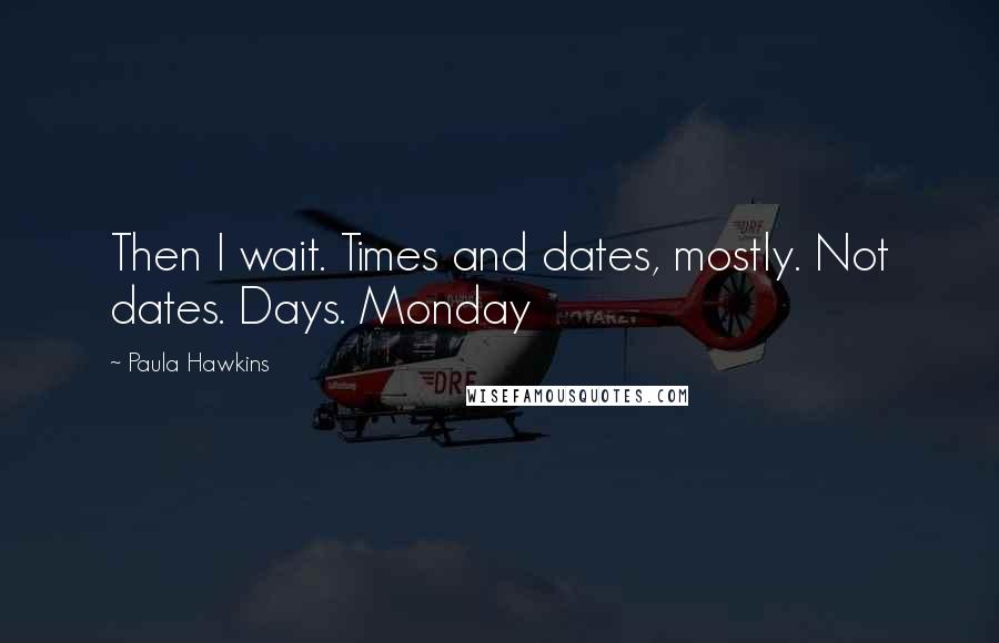 Paula Hawkins Quotes: Then I wait. Times and dates, mostly. Not dates. Days. Monday