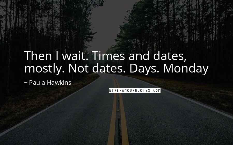 Paula Hawkins Quotes: Then I wait. Times and dates, mostly. Not dates. Days. Monday