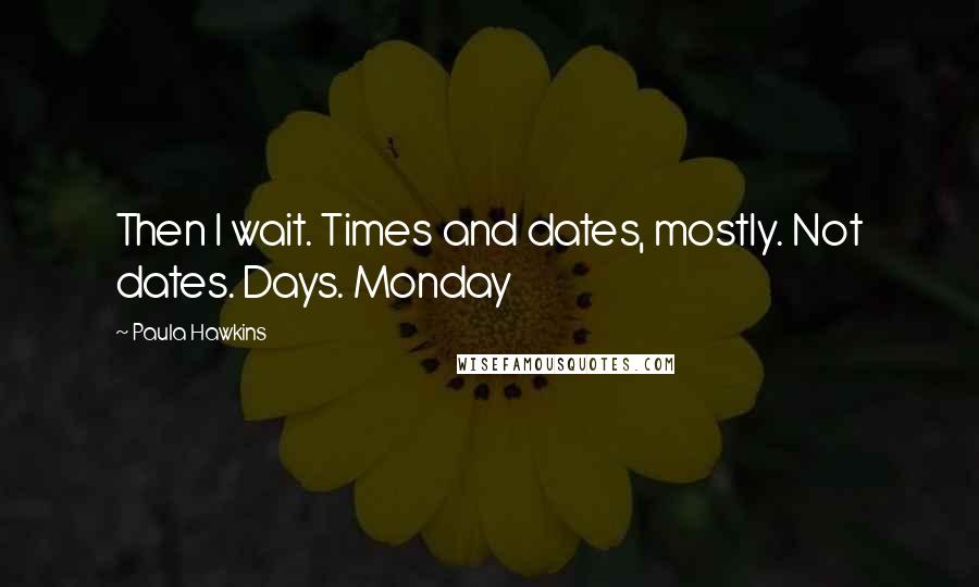 Paula Hawkins Quotes: Then I wait. Times and dates, mostly. Not dates. Days. Monday
