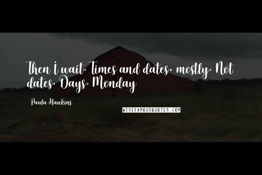 Paula Hawkins Quotes: Then I wait. Times and dates, mostly. Not dates. Days. Monday