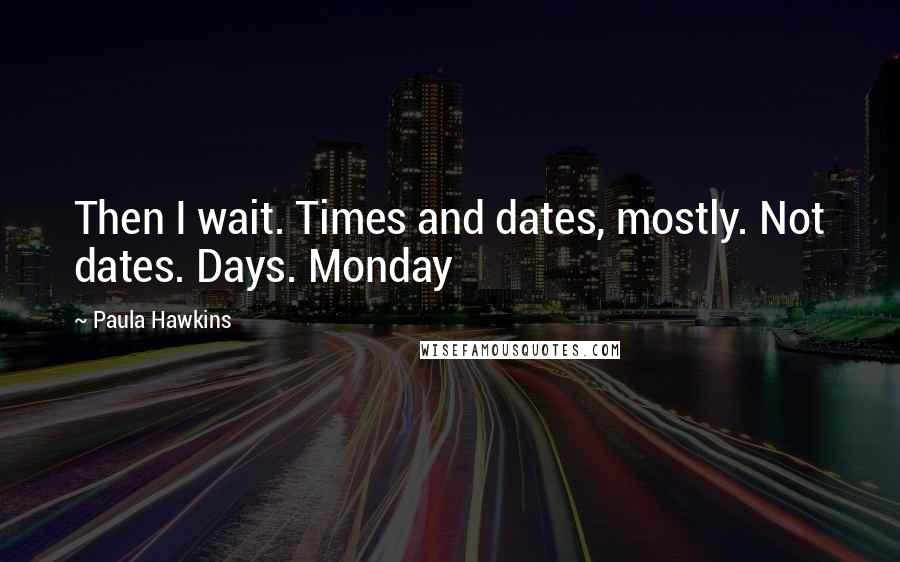 Paula Hawkins Quotes: Then I wait. Times and dates, mostly. Not dates. Days. Monday