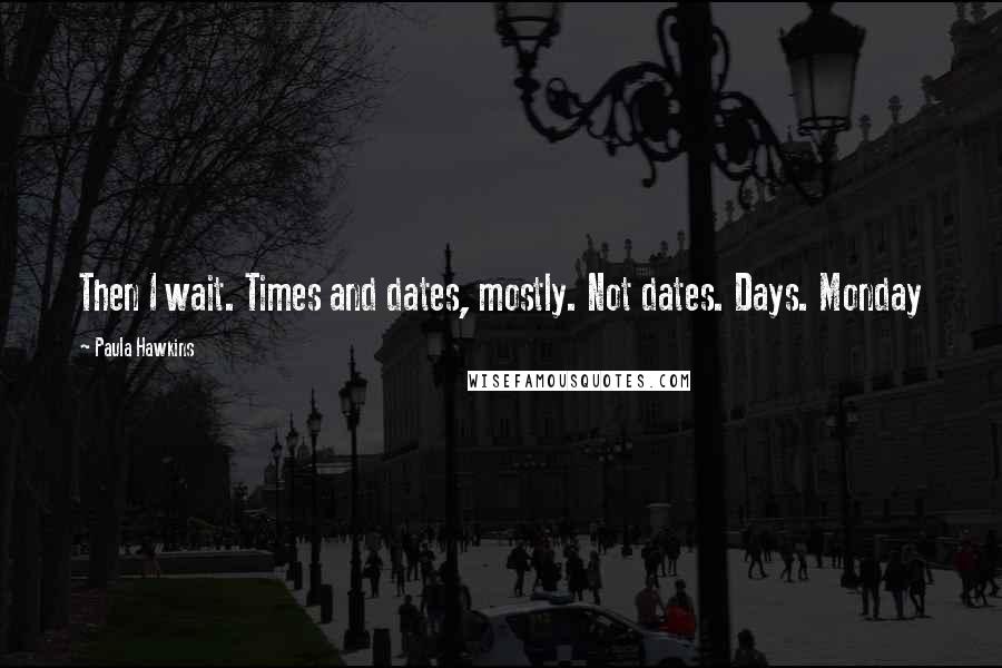 Paula Hawkins Quotes: Then I wait. Times and dates, mostly. Not dates. Days. Monday