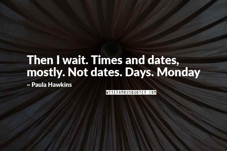 Paula Hawkins Quotes: Then I wait. Times and dates, mostly. Not dates. Days. Monday