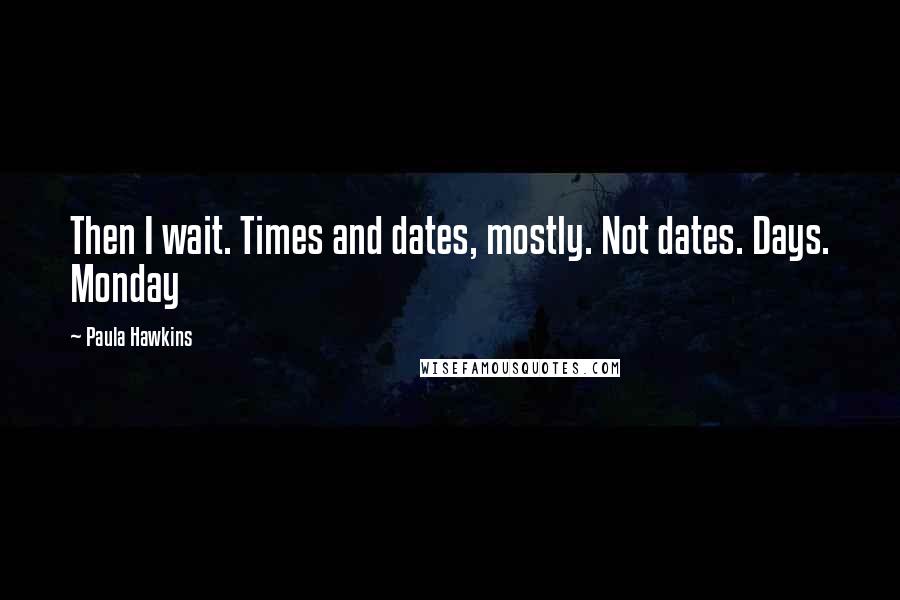 Paula Hawkins Quotes: Then I wait. Times and dates, mostly. Not dates. Days. Monday