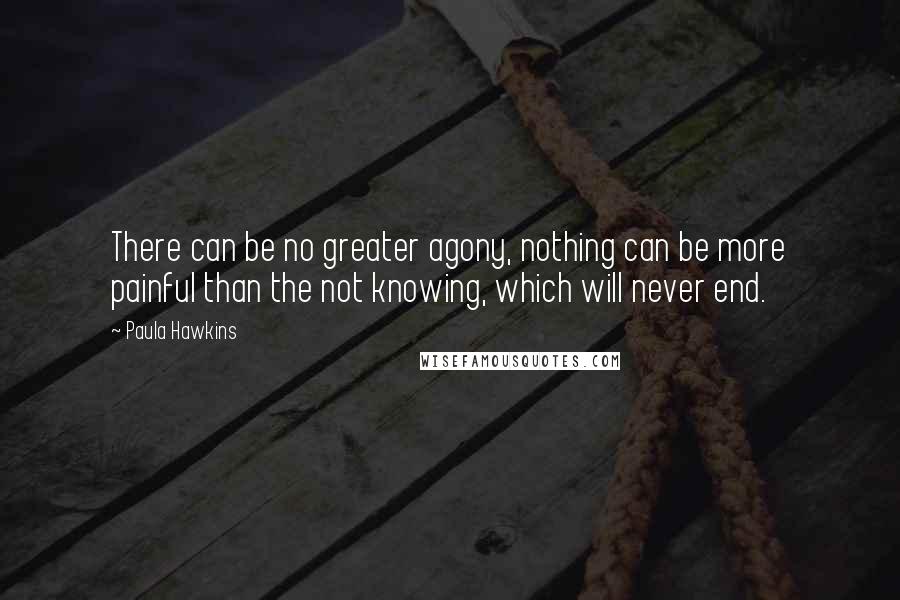 Paula Hawkins Quotes: There can be no greater agony, nothing can be more painful than the not knowing, which will never end.