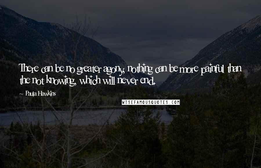 Paula Hawkins Quotes: There can be no greater agony, nothing can be more painful than the not knowing, which will never end.