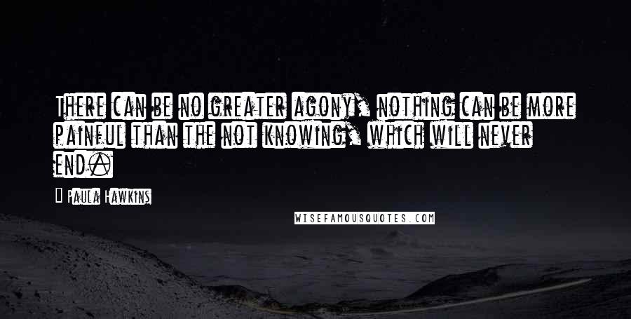 Paula Hawkins Quotes: There can be no greater agony, nothing can be more painful than the not knowing, which will never end.