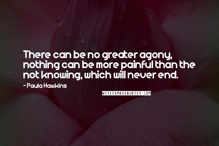 Paula Hawkins Quotes: There can be no greater agony, nothing can be more painful than the not knowing, which will never end.