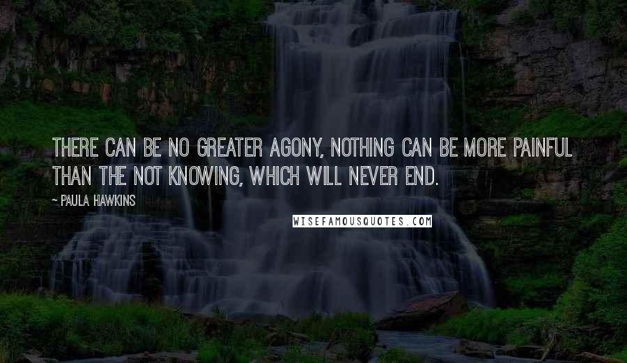Paula Hawkins Quotes: There can be no greater agony, nothing can be more painful than the not knowing, which will never end.