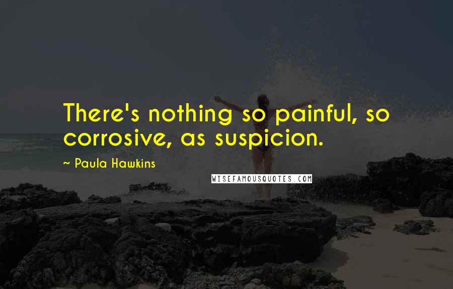 Paula Hawkins Quotes: There's nothing so painful, so corrosive, as suspicion.