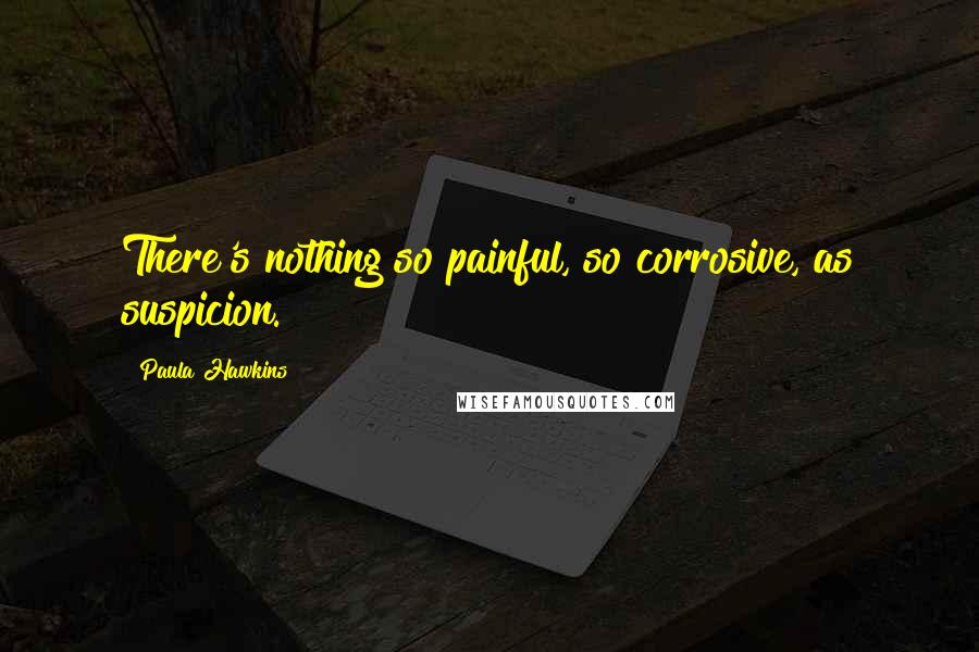 Paula Hawkins Quotes: There's nothing so painful, so corrosive, as suspicion.