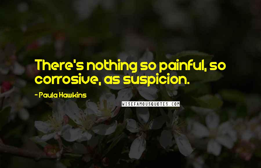 Paula Hawkins Quotes: There's nothing so painful, so corrosive, as suspicion.