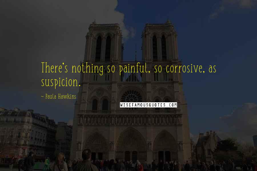 Paula Hawkins Quotes: There's nothing so painful, so corrosive, as suspicion.