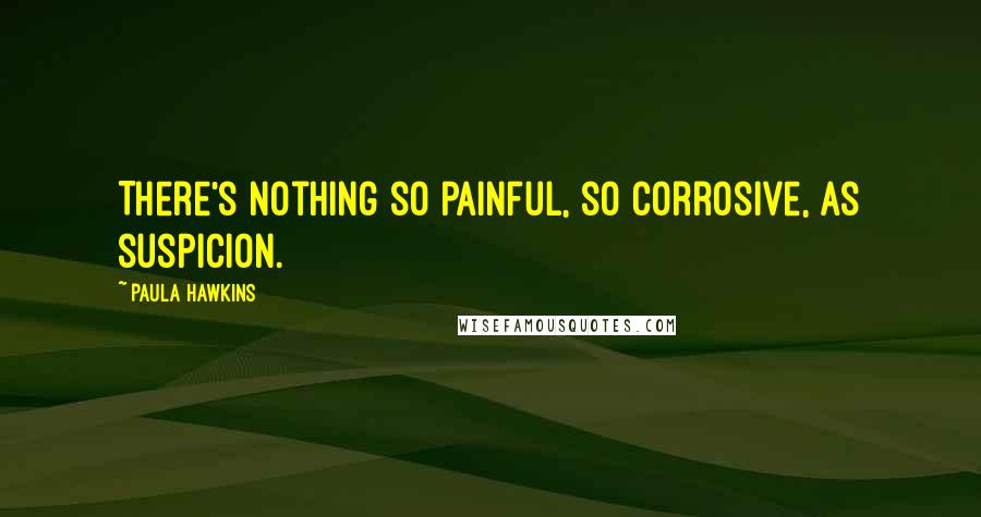 Paula Hawkins Quotes: There's nothing so painful, so corrosive, as suspicion.