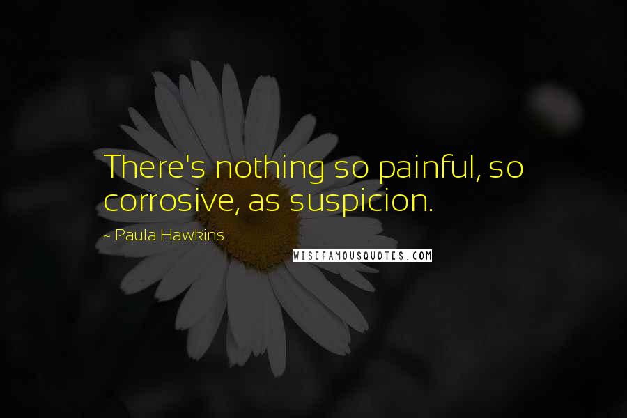 Paula Hawkins Quotes: There's nothing so painful, so corrosive, as suspicion.