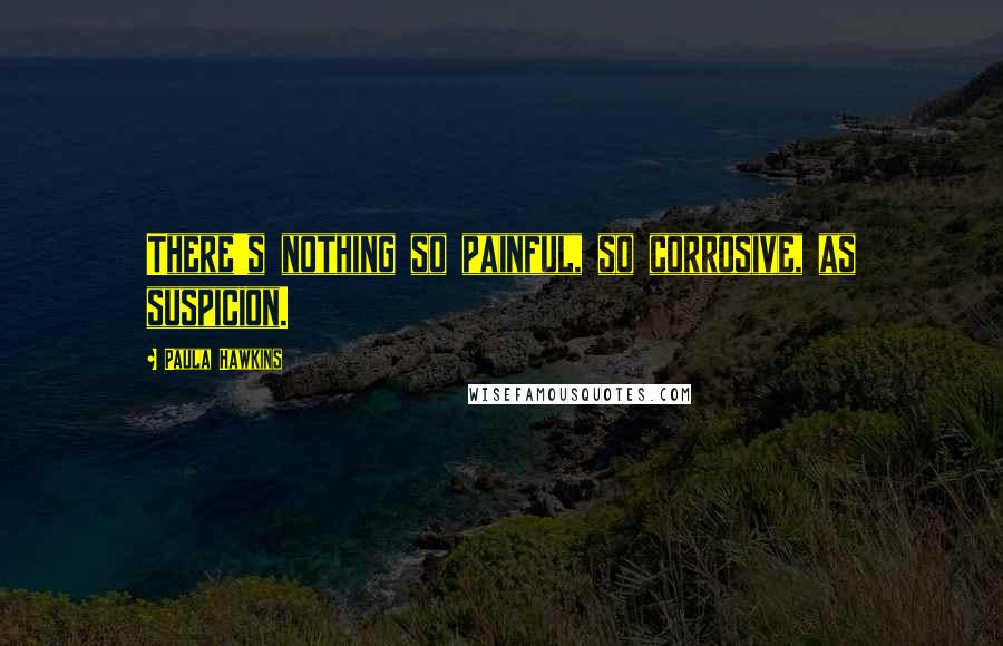 Paula Hawkins Quotes: There's nothing so painful, so corrosive, as suspicion.
