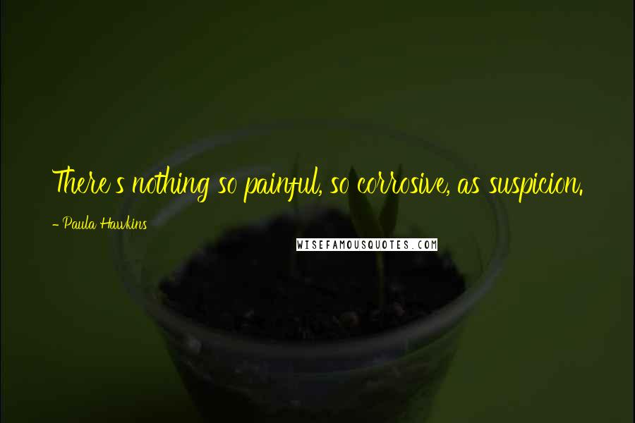 Paula Hawkins Quotes: There's nothing so painful, so corrosive, as suspicion.