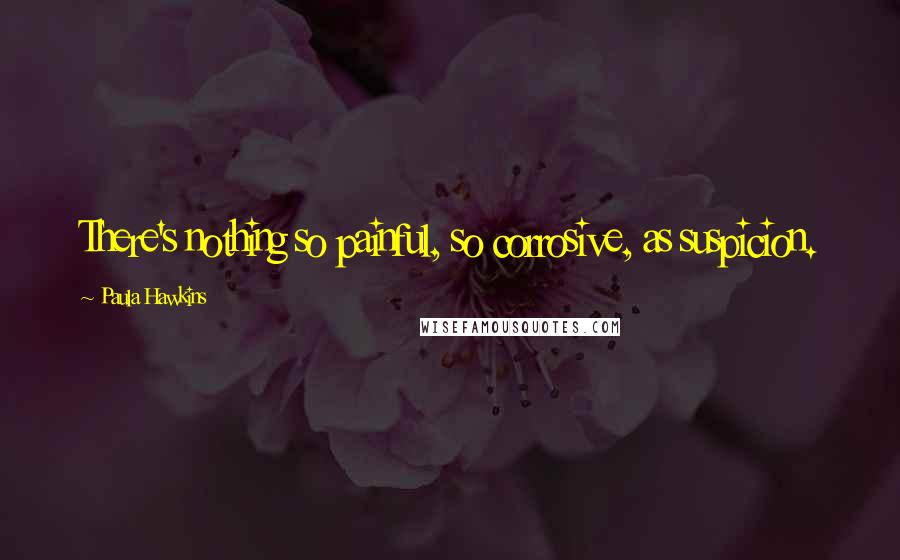 Paula Hawkins Quotes: There's nothing so painful, so corrosive, as suspicion.