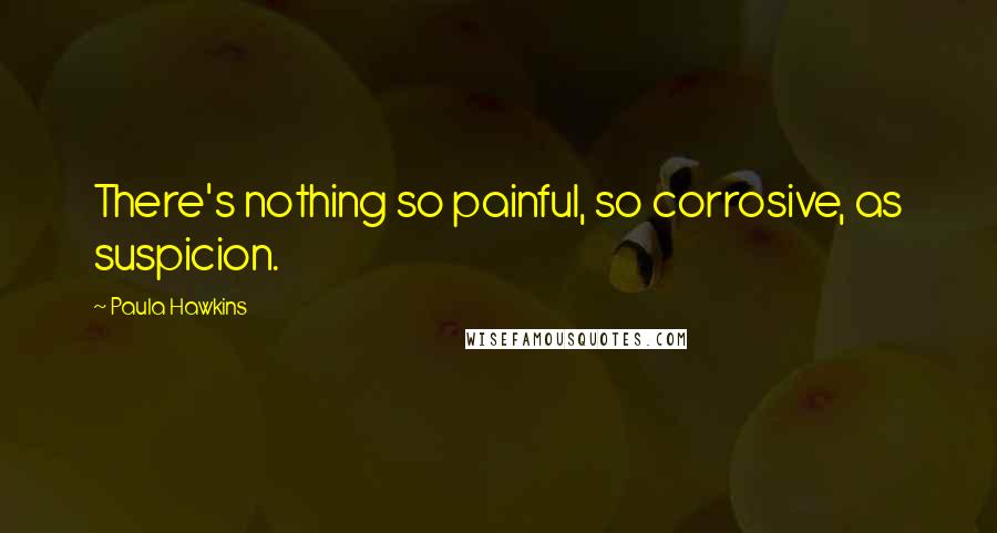 Paula Hawkins Quotes: There's nothing so painful, so corrosive, as suspicion.