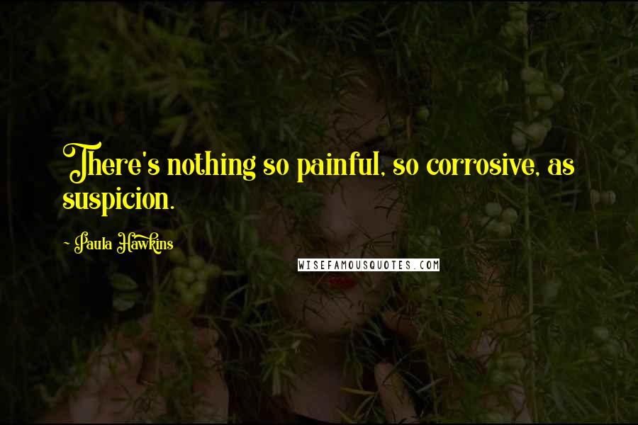 Paula Hawkins Quotes: There's nothing so painful, so corrosive, as suspicion.