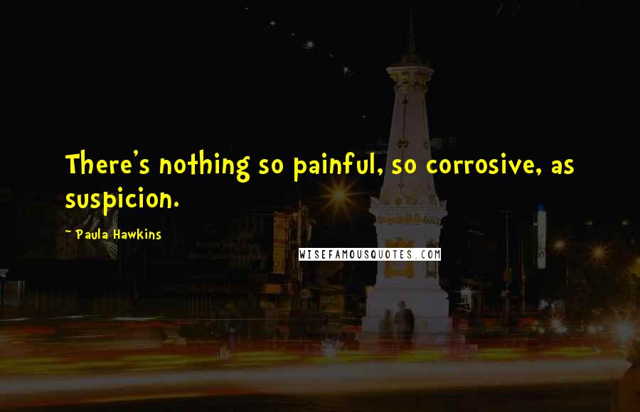 Paula Hawkins Quotes: There's nothing so painful, so corrosive, as suspicion.