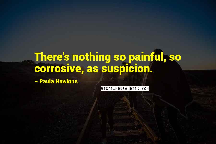 Paula Hawkins Quotes: There's nothing so painful, so corrosive, as suspicion.