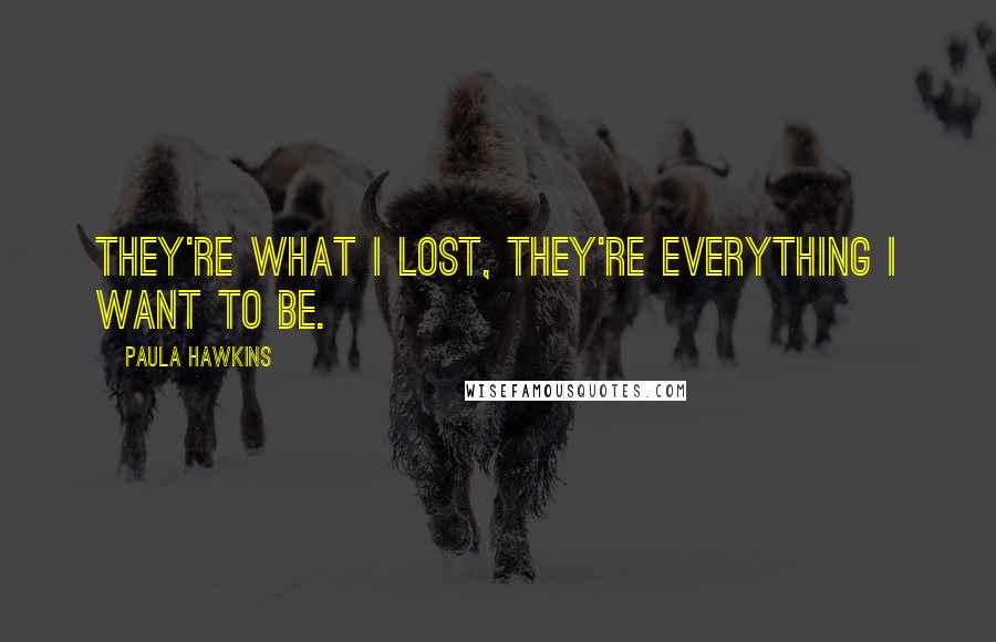 Paula Hawkins Quotes: They're what I lost, they're everything I want to be.