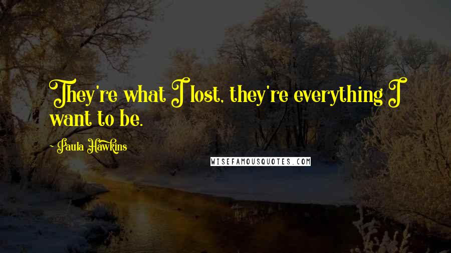 Paula Hawkins Quotes: They're what I lost, they're everything I want to be.