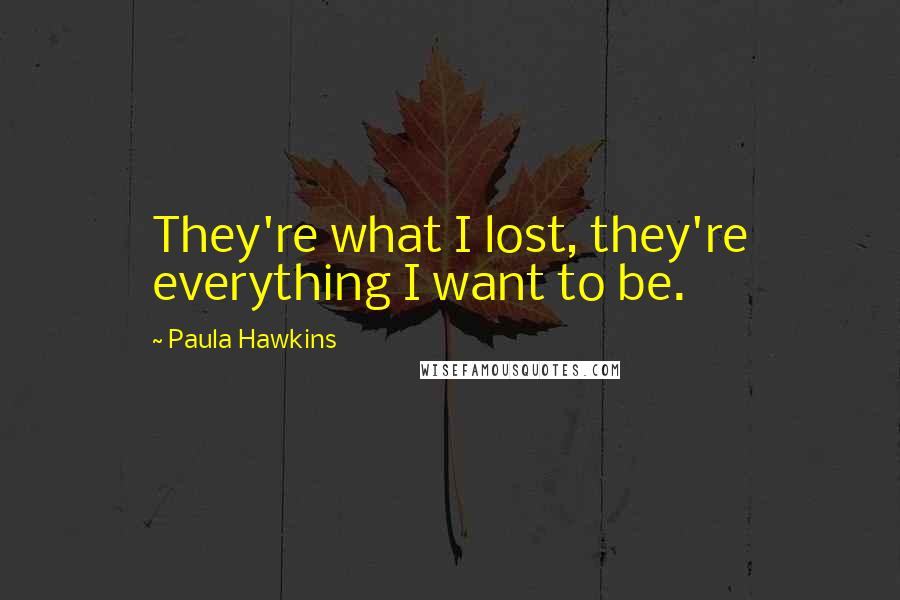 Paula Hawkins Quotes: They're what I lost, they're everything I want to be.
