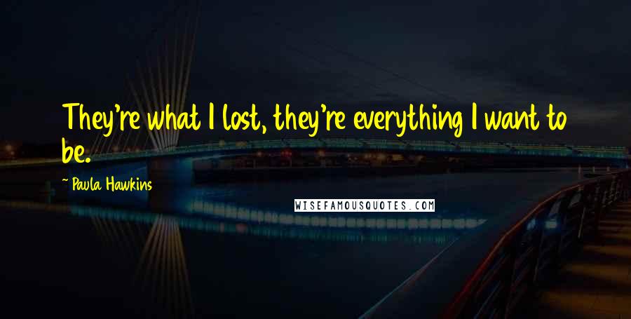 Paula Hawkins Quotes: They're what I lost, they're everything I want to be.