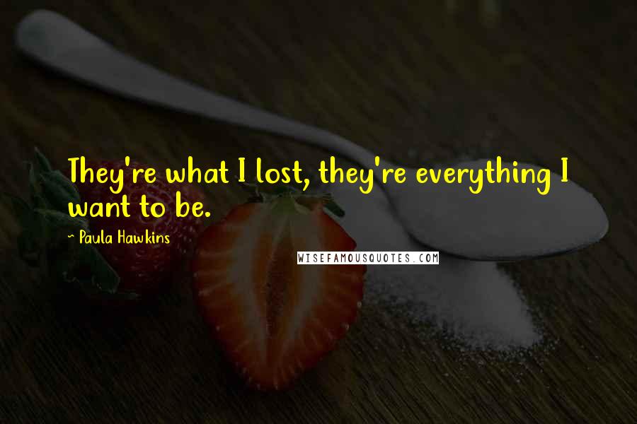 Paula Hawkins Quotes: They're what I lost, they're everything I want to be.