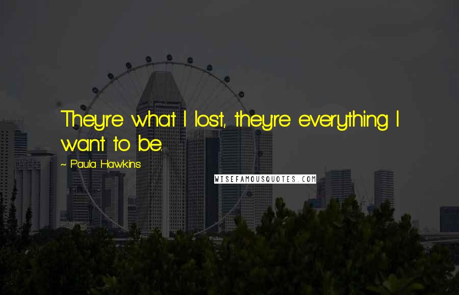 Paula Hawkins Quotes: They're what I lost, they're everything I want to be.