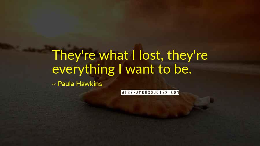 Paula Hawkins Quotes: They're what I lost, they're everything I want to be.