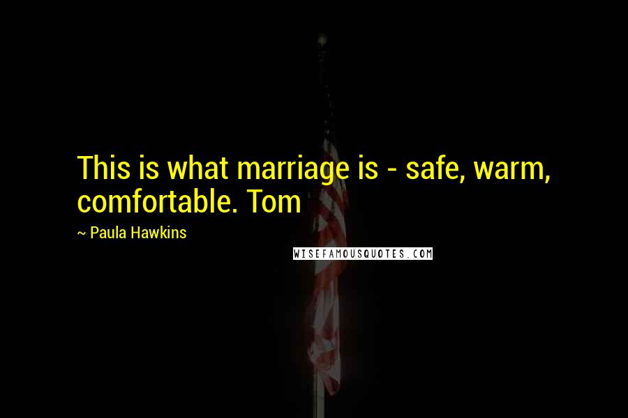 Paula Hawkins Quotes: This is what marriage is - safe, warm, comfortable. Tom