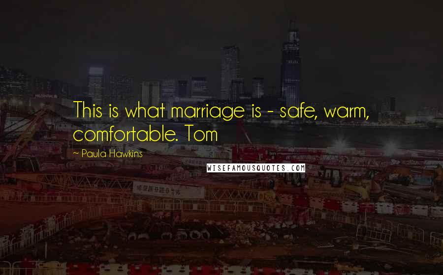 Paula Hawkins Quotes: This is what marriage is - safe, warm, comfortable. Tom