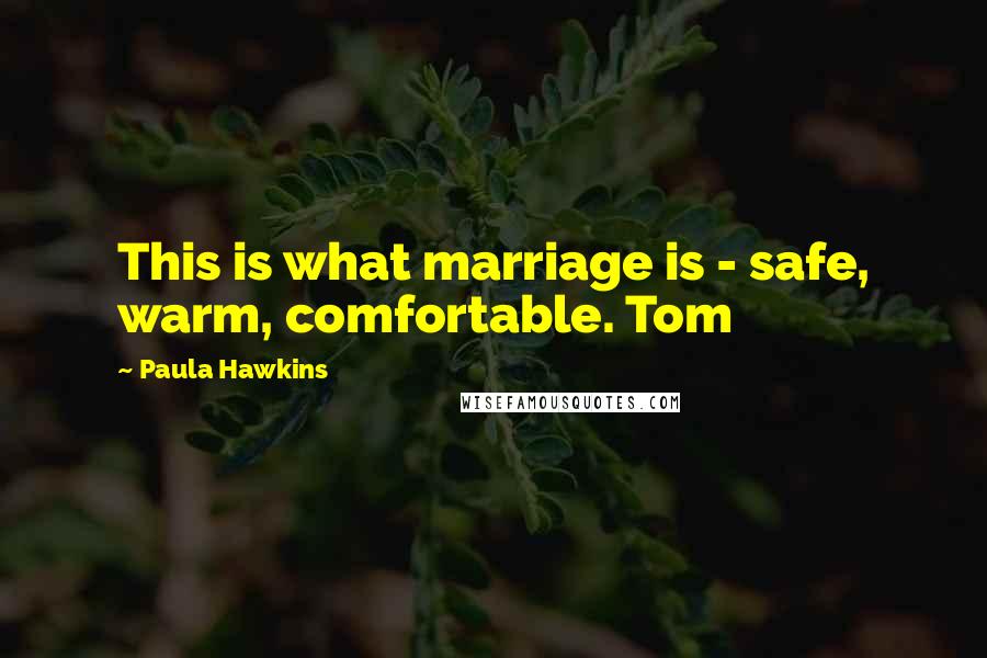 Paula Hawkins Quotes: This is what marriage is - safe, warm, comfortable. Tom